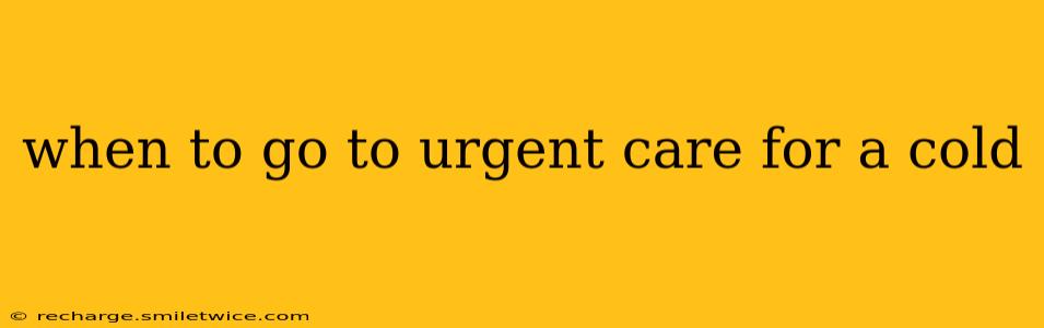 when to go to urgent care for a cold