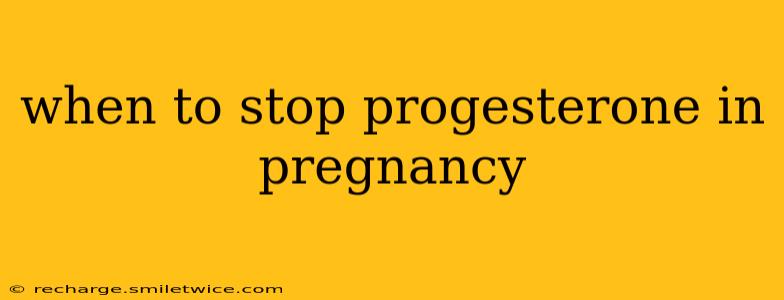 when to stop progesterone in pregnancy
