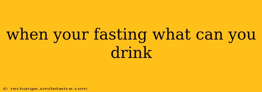 when your fasting what can you drink