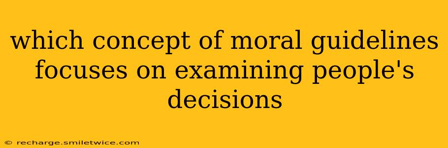 which concept of moral guidelines focuses on examining people's decisions