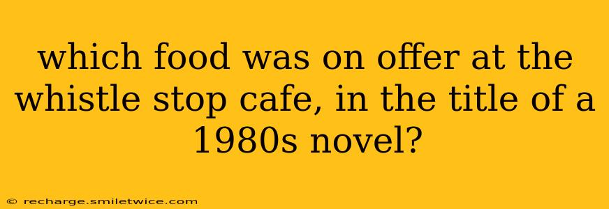 which food was on offer at the whistle stop cafe, in the title of a 1980s novel?