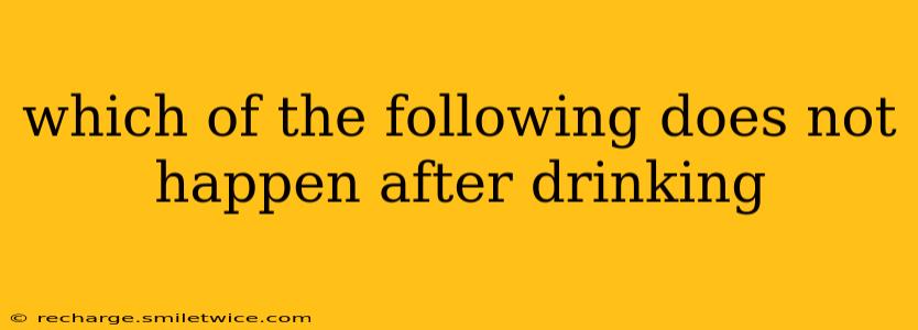 which of the following does not happen after drinking