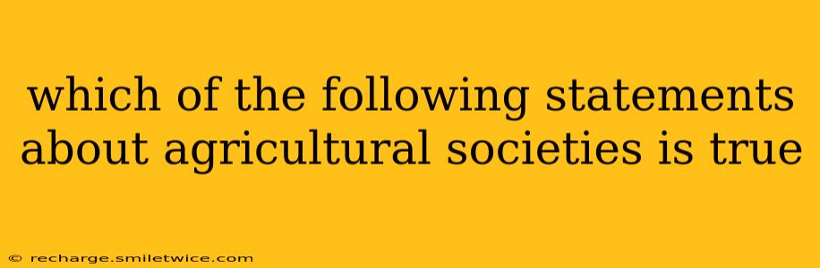 which of the following statements about agricultural societies is true