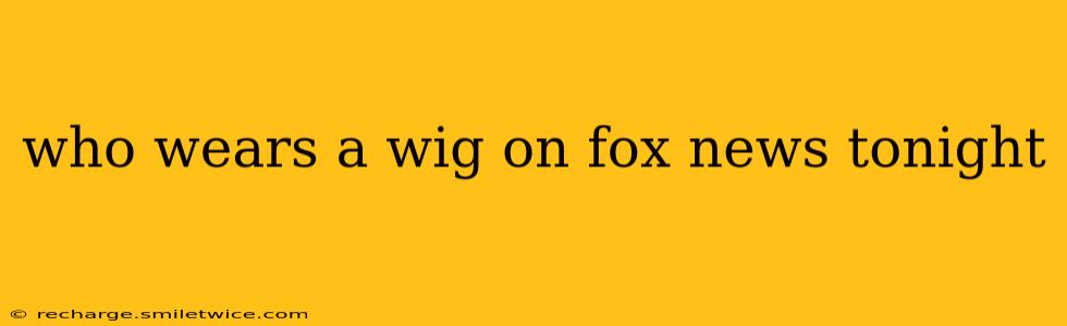 who wears a wig on fox news tonight