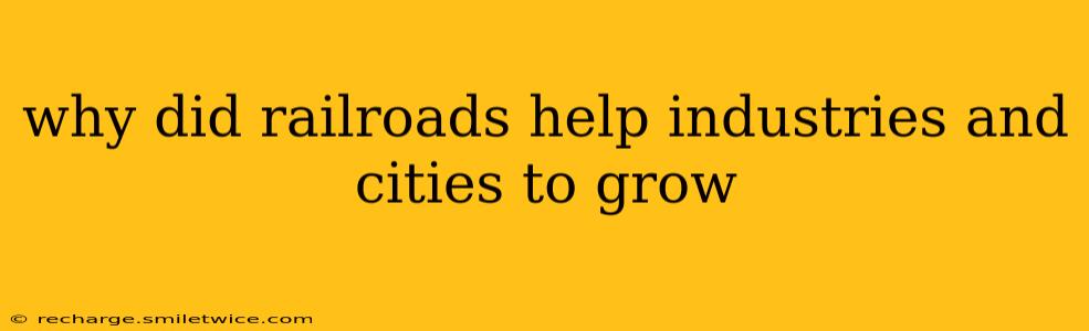 why did railroads help industries and cities to grow