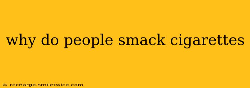 why do people smack cigarettes