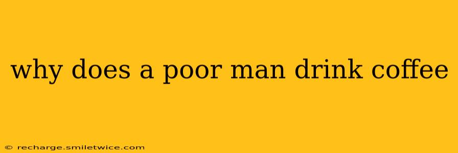 why does a poor man drink coffee