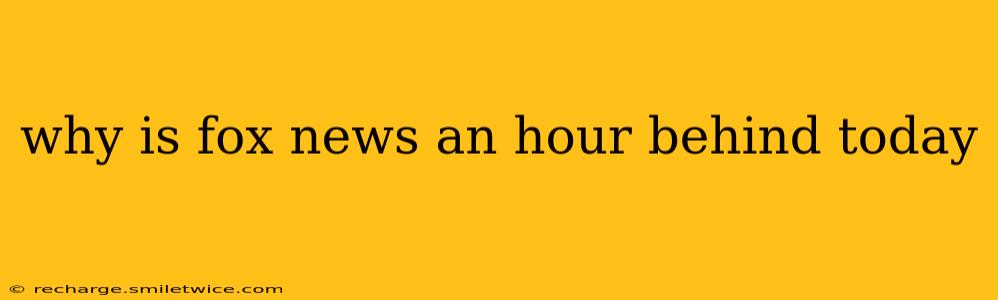 why is fox news an hour behind today