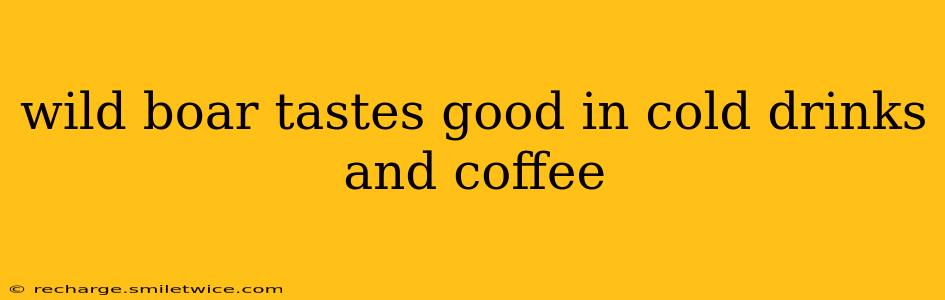 wild boar tastes good in cold drinks and coffee