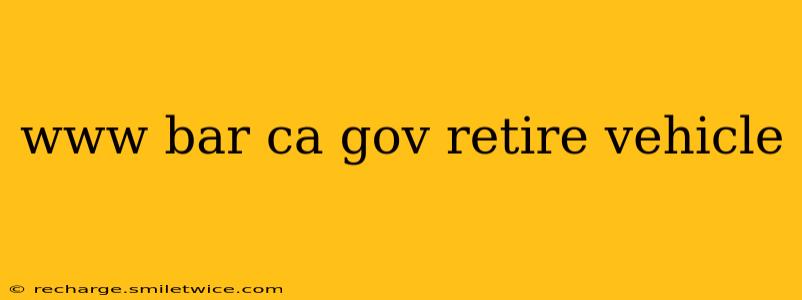 www bar ca gov retire vehicle