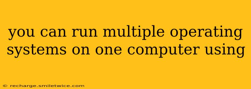 you can run multiple operating systems on one computer using